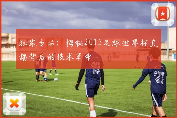独家专访：揭秘2015足球世界杯直播背后的技术革命