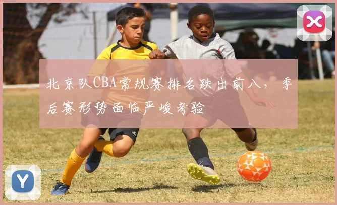 北京队CBA常规赛排名跌出前八，季后赛形势面临严峻考验