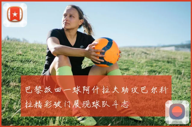 巴黎扳回一球阿什拉夫助攻巴尔科拉精彩破门展现球队斗志