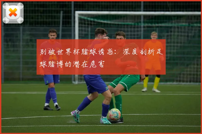 别被世界杯赌球诱惑：深度剖析足球赌博的潜在危害