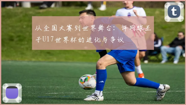 从全国大赛到世界舞台：评网球王子U17世界杯的进化与争议
