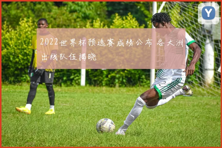 2022世界杯预选赛成绩公布 各大洲出线队伍揭晓