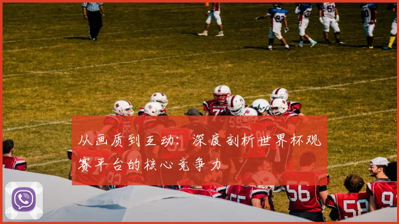 从画质到互动：深度剖析世界杯观赛平台的核心竞争力
