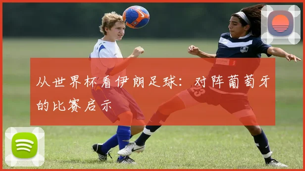从世界杯看伊朗足球：对阵葡萄牙的比赛启示