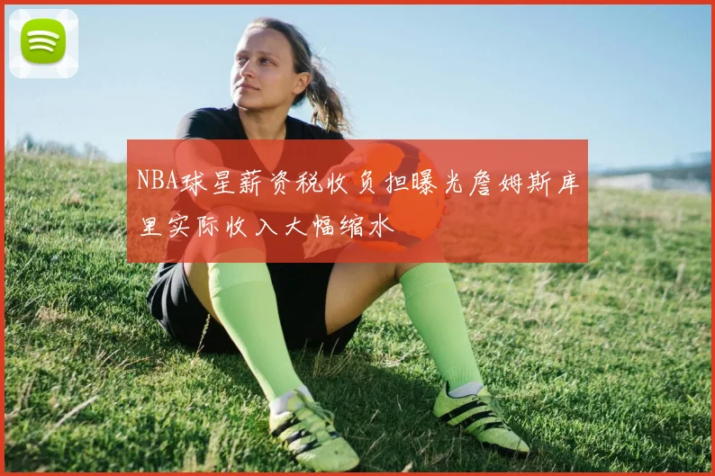NBA球星薪资税收负担曝光詹姆斯库里实际收入大幅缩水